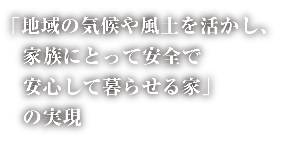 「地域の気候や風土を活かし、家族にとて安全で安心して暮らせる家」の実現