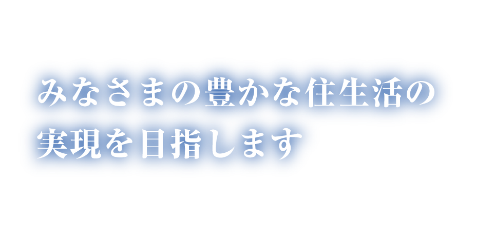 みなさまの豊かな住生活の実現を目指します